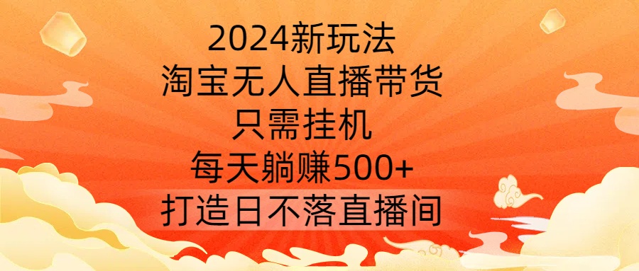 2024新玩法，淘宝无人直播带货，只需挂机，每天躺赚500+ 打造日不落直播间【揭秘】-圆梦资源网