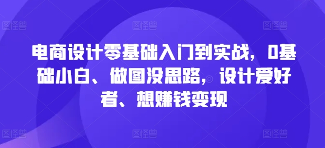 电商设计零基础入门到实战，0基础小白、做图没思路，设计爱好者、想赚钱变现-圆梦资源网