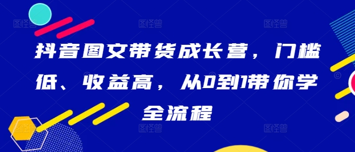 抖音图文带货成长营，门槛低、收益高，从0到1带你学全流程-圆梦资源网