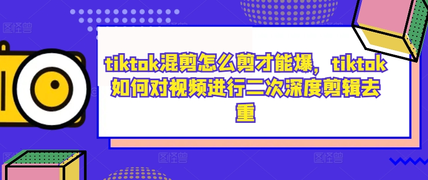 tiktok混剪怎么剪才能爆，tiktok如何对视频进行二次深度剪辑去重-圆梦资源网