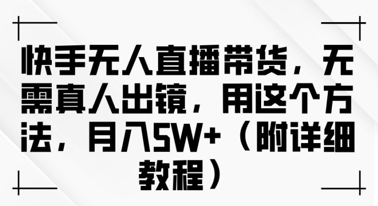 快手无人直播带货，无需真人出镜，用这个方法，月入过万(附详细教程)【揭秘】-圆梦资源网