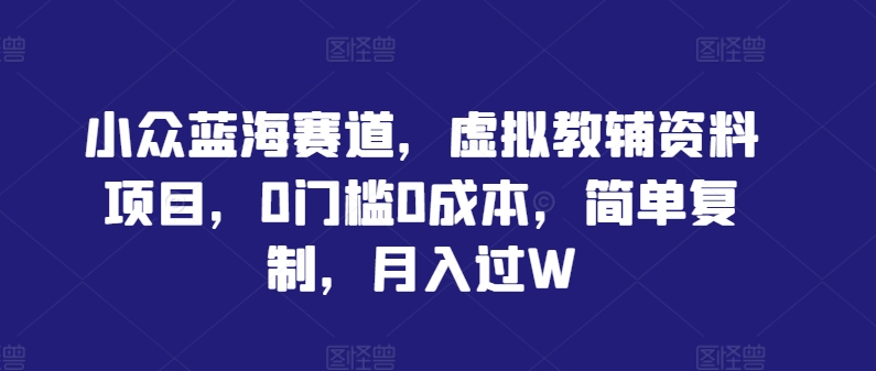 小众蓝海赛道，虚拟教辅资料项目，0门槛0成本，简单复制，月入过W【揭秘】-圆梦资源网