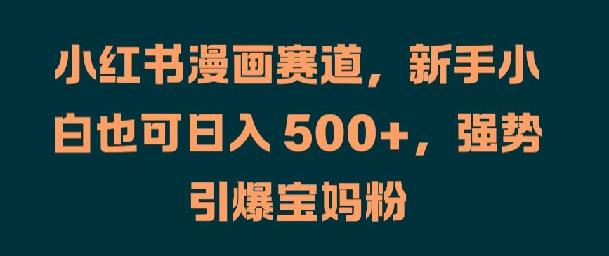 小红书漫画赛道，新手小白也可日入 500+，强势引爆宝妈粉【揭秘】-圆梦资源网