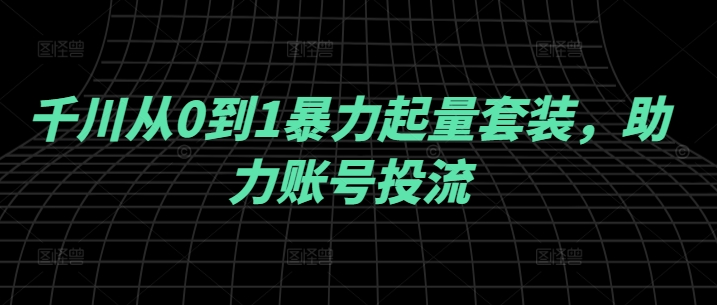 千川从0到1暴力起量套装，助力账号投流-圆梦资源网