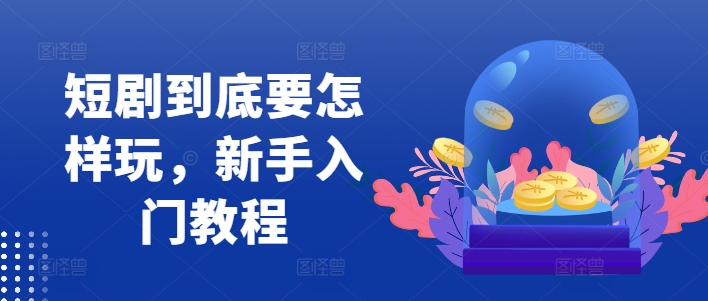 短剧到底要怎样玩，新手入门教程-圆梦资源网