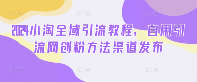 2024小淘全域引流教程，自用引流网创粉方法渠道发布-圆梦资源网
