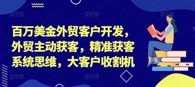 百万美金外贸客户开发，外贸主动获客，精准获客系统思维，大客户收割机-圆梦资源网