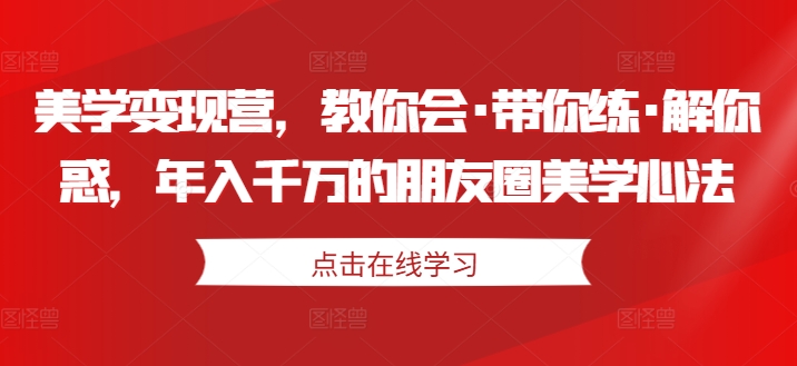 美学变现营，教你会·带你练·解你惑，年入千万的朋友圈美学心法-圆梦资源网