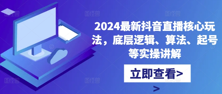 2024最新抖音直播核心玩法，底层逻辑、算法、起号等实操讲解-圆梦资源网