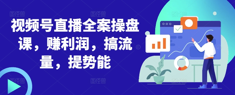 视频号直播全案操盘课，赚利润，搞流量，提势能-圆梦资源网