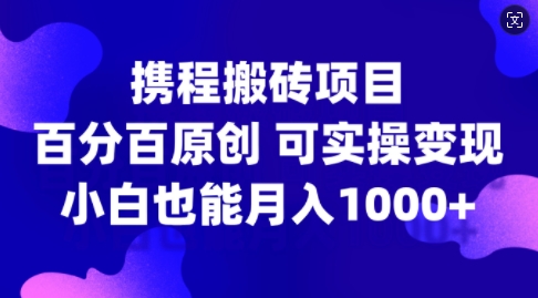 携程搬砖项目，百分百原创，可实操变现，新手小白月入1k+【揭秘】-圆梦资源网