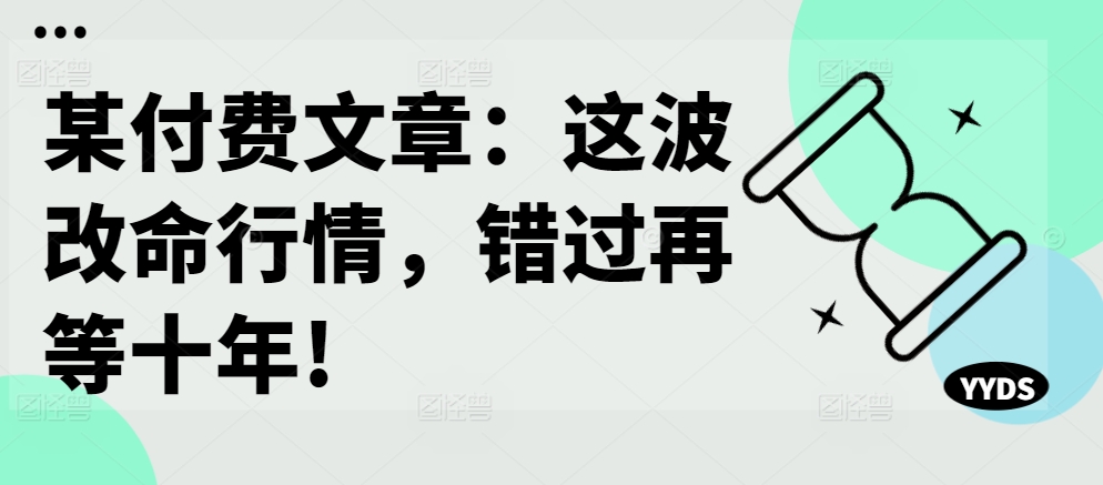 某付费文章：这波改命行情，错过再等十年!-圆梦资源网