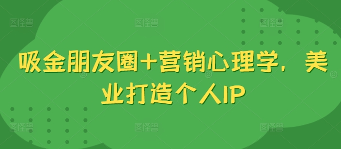 吸金朋友圈+营销心理学，美业打造个人IP-圆梦资源网