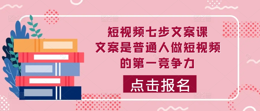 短视频七步文案课，文案是普通人做短视频的第一竞争力，如何写出划不走的文案-圆梦资源网