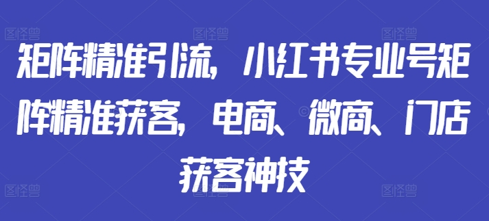 矩阵精准引流，小红书专业号矩阵精准获客，电商、微商、门店获客神技-圆梦资源网
