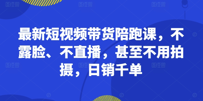 最新短视频带货陪跑课，不露脸、不直播，甚至不用拍摄，日销千单-圆梦资源网