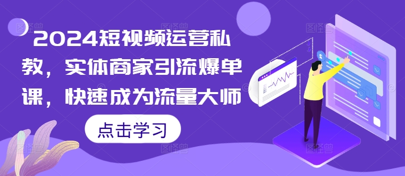 2024短视频运营私教，实体商家引流爆单课，快速成为流量大师-圆梦资源网
