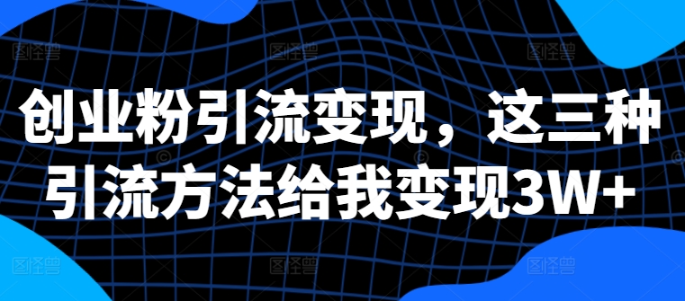 创业粉引流变现，这三种引流方法给我变现3W+【揭秘】-圆梦资源网