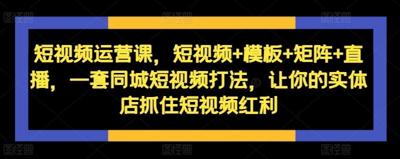短视频运营课，短视频+模板+矩阵+直播，一套同城短视频打法，让你的实体店抓住短视频红利-圆梦资源网