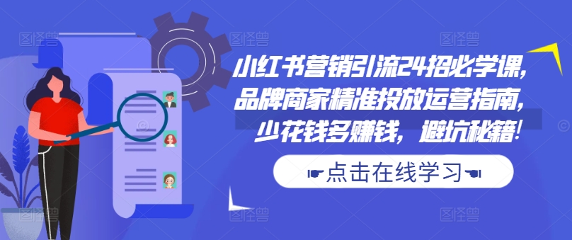 小红书营销引流24招必学课，品牌商家精准投放运营指南，少花钱多赚钱，避坑秘籍!-圆梦资源网
