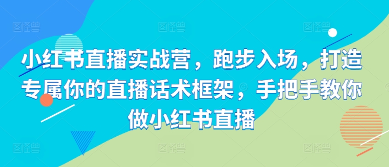 小红书直播实战营，跑步入场，打造专属你的直播话术框架，手把手教你做小红书直播-圆梦资源网