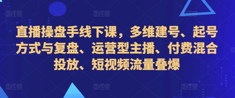 直播操盘手线下课，多维建号、起号方式与复盘、运营型主播、付费混合投放、短视频流量叠爆-圆梦资源网
