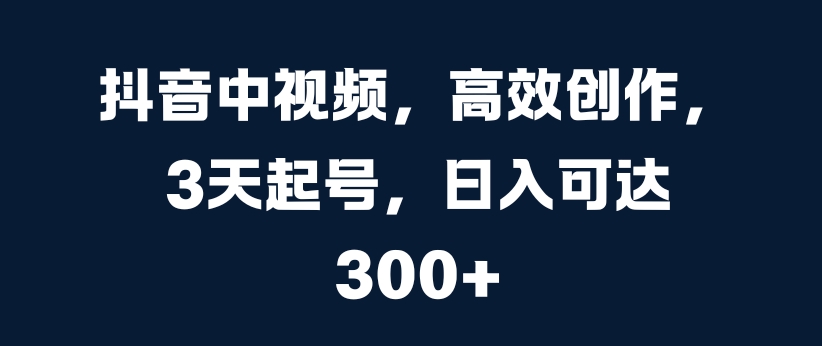 抖音中视频，高效创作，3天起号，日入可达3张【揭秘】-圆梦资源网