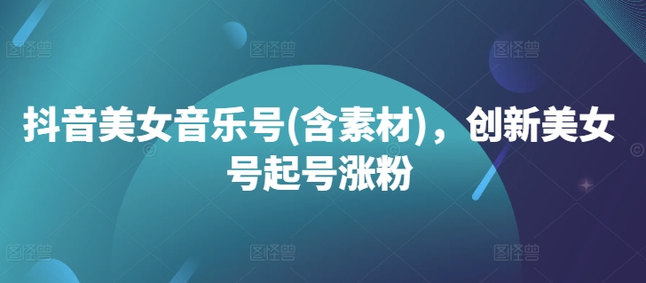 抖音美女音乐号(含素材)，创新美女号起号涨粉-圆梦资源网