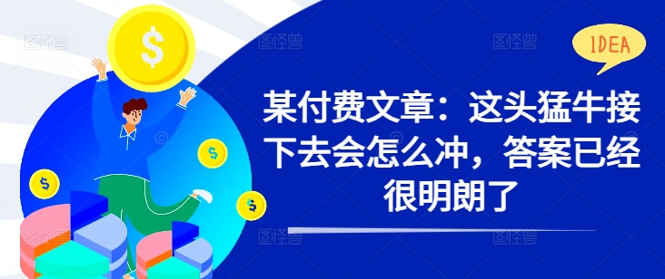 某付费文章：这头猛牛接下去会怎么冲，答案已经很明朗了 !-圆梦资源网
