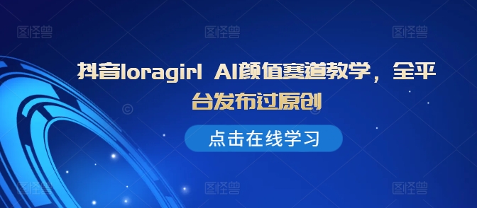 抖音loragirl AI颜值赛道教学，全平台发布过原创-圆梦资源网