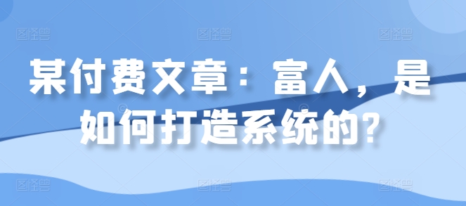 某付费文章：富人，是如何打造系统的?-圆梦资源网