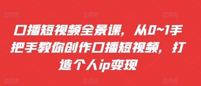 口播短视频全景课，​从0~1手把手教你创作口播短视频，打造个人ip变现-圆梦资源网
