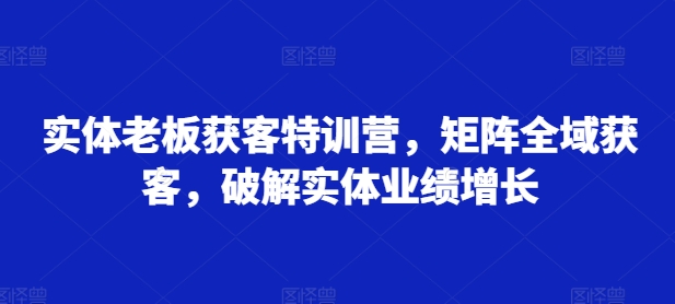 实体老板获客特训营，矩阵全域获客，破解实体业绩增长-圆梦资源网