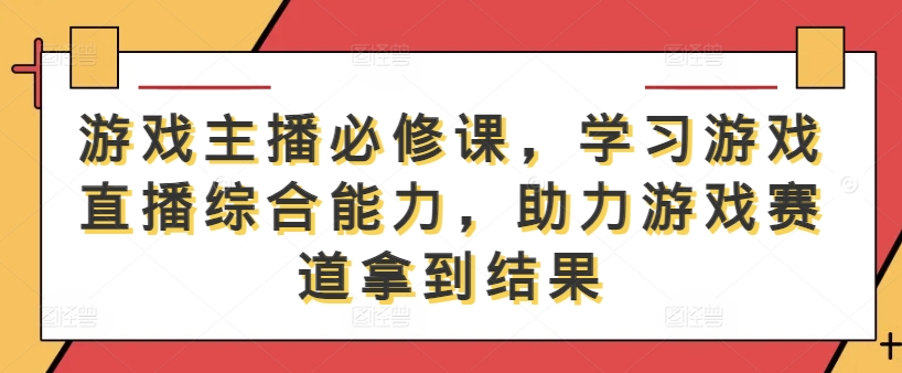 游戏主播必修课，学习游戏直播综合能力，助力游戏赛道拿到结果-圆梦资源网