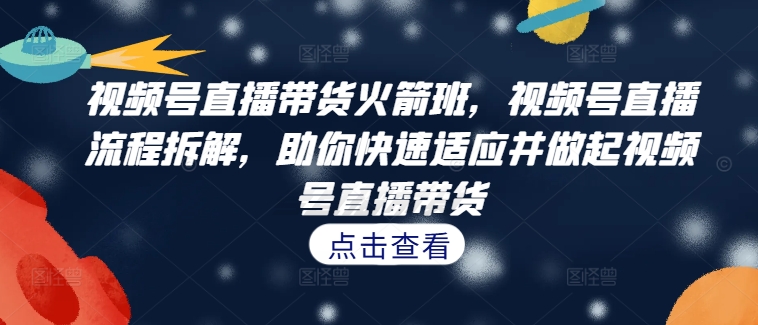视频号直播带货火箭班，​视频号直播流程拆解，助你快速适应并做起视频号直播带货-圆梦资源网