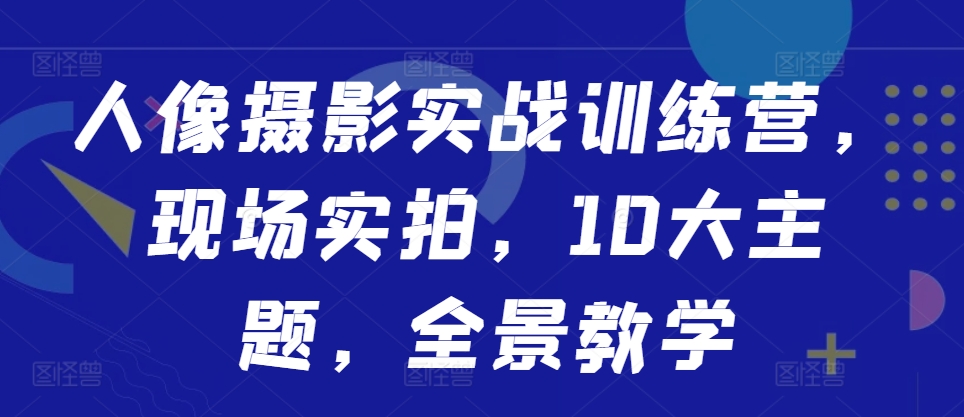 人像摄影实战训练营，现场实拍，10大主题，全景教学-圆梦资源网