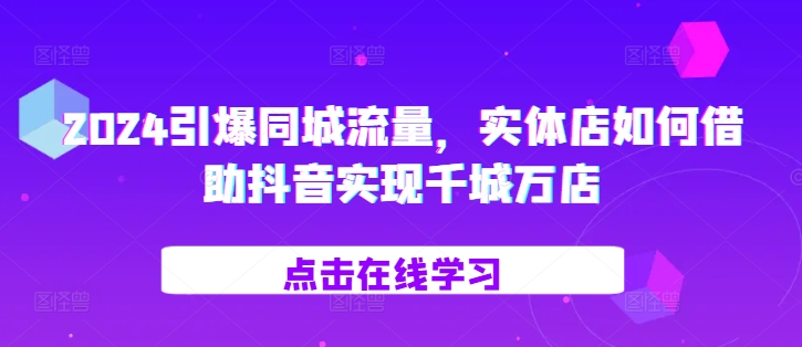 2024引爆同城流量，​实体店如何借助抖音实现千城万店-圆梦资源网