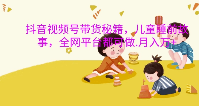 抖音视频号带货秘籍，儿童睡前故事，全网平台都可做，月入过W【揭秘】-圆梦资源网