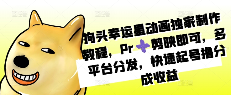 狗头幸运星动画独家制作教程，Pr➕剪映即可，多平台分发，快速起号撸分成收益-圆梦资源网