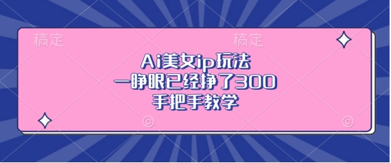 Ai美女ip玩法，一睁眼已经挣了3张，手把手教学【揭秘】-圆梦资源网