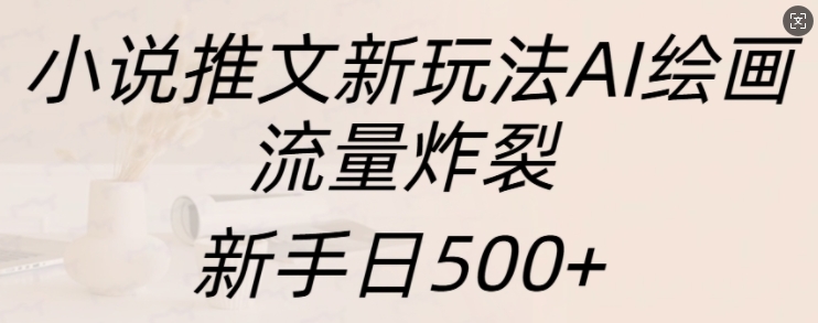 小说推文新玩法AI绘画，流量炸裂，新手日500+【揭秘】-圆梦资源网