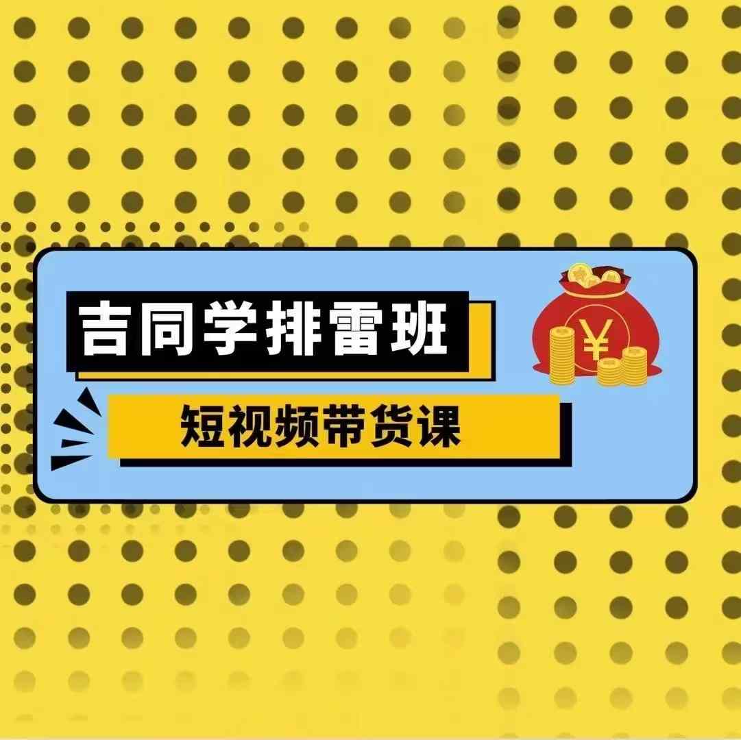 吉同学排雷班短视频带货课，零基础·详解流量成果-圆梦资源网