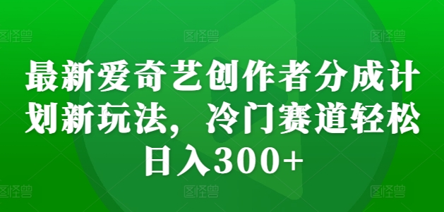 最新爱奇艺创作者分成计划新玩法，冷门赛道轻松日入300+【揭秘】-圆梦资源网