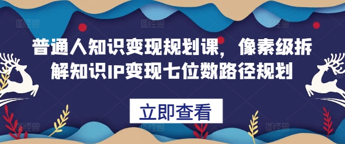 普通人知识变现规划课，像素级拆解知识IP变现七位数路径规划-圆梦资源网