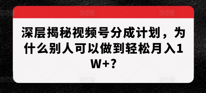 深层揭秘视频号分成计划，为什么别人可以做到轻松月入1W+?-圆梦资源网