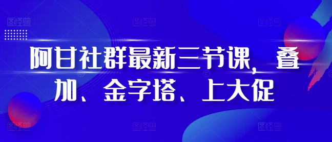 阿甘社群最新三节课，叠加、金字塔、上大促-圆梦资源网