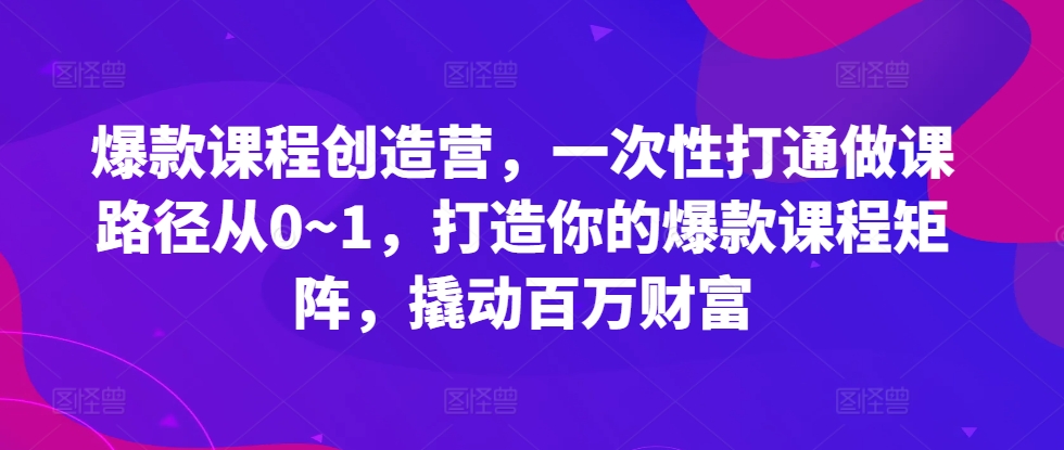 爆款课程创造营，​一次性打通做课路径从0~1，打造你的爆款课程矩阵，撬动百万财富-圆梦资源网