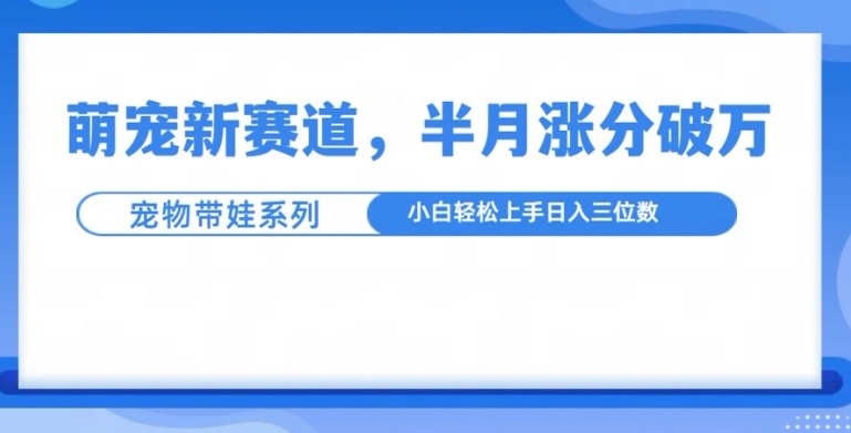 萌宠新赛道，萌宠带娃，半月涨粉10万+，小白轻松入手【揭秘】-圆梦资源网