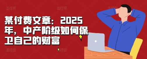 某付费文章：2025年，中产阶级如何保卫自己的财富-圆梦资源网