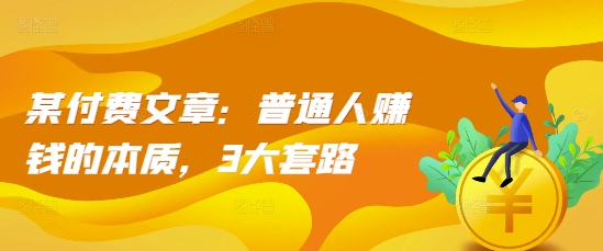 某付费文章：普通人赚钱的本质，3大套路-圆梦资源网